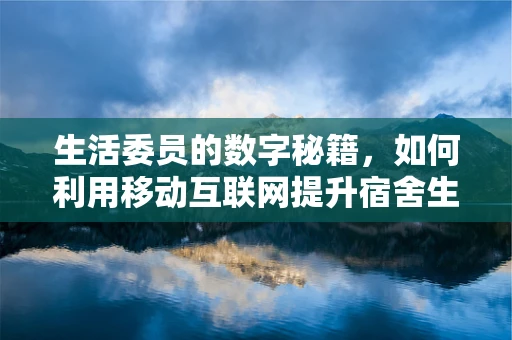 生活委员的数字秘籍，如何利用移动互联网提升宿舍生活质量？