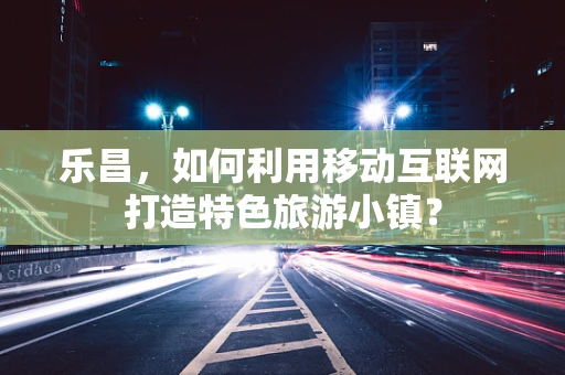 乐昌，如何利用移动互联网打造特色旅游小镇？