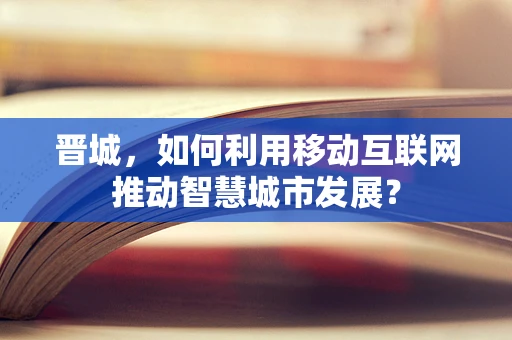 晋城，如何利用移动互联网推动智慧城市发展？