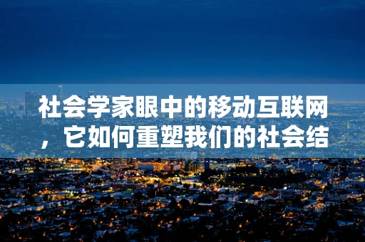 社会学家眼中的移动互联网，它如何重塑我们的社会结构？