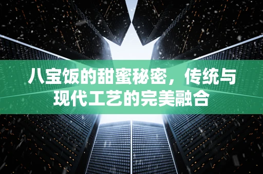 八宝饭的甜蜜秘密，传统与现代工艺的完美融合