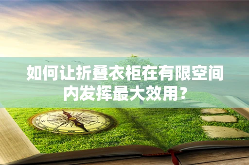 如何让折叠衣柜在有限空间内发挥最大效用？