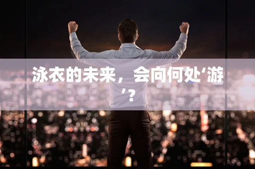 泳衣的未来，会向何处‘游’？
