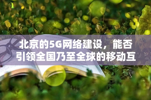 北京的5G网络建设，能否引领全国乃至全球的移动互联新风潮？
