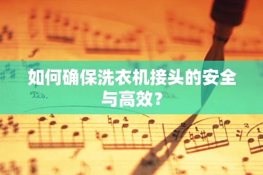 如何确保洗衣机接头的安全与高效？
