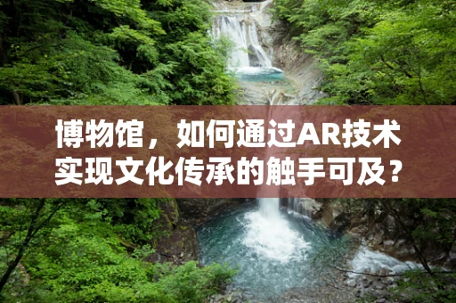 博物馆，如何通过AR技术实现文化传承的触手可及？