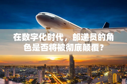 在数字化时代，邮递员的角色是否将被彻底颠覆？