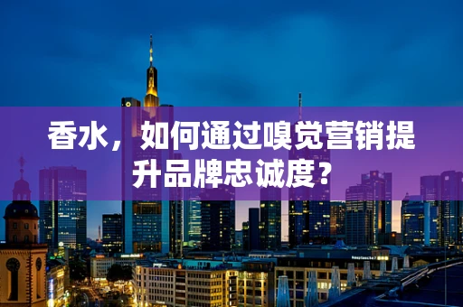 香水，如何通过嗅觉营销提升品牌忠诚度？