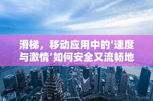 滑梯，移动应用中的‘速度与激情’如何安全又流畅地滑行？