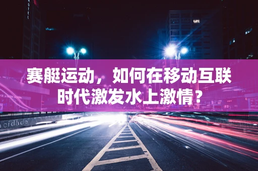 赛艇运动，如何在移动互联时代激发水上激情？