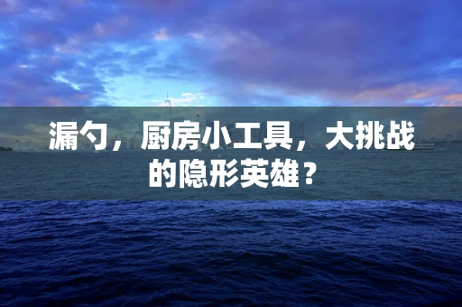 漏勺，厨房小工具，大挑战的隐形英雄？