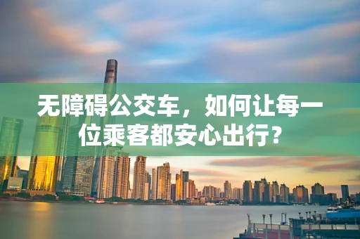 无障碍公交车，如何让每一位乘客都安心出行？