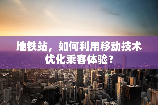 地铁站，如何利用移动技术优化乘客体验？