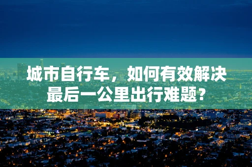 城市自行车，如何有效解决最后一公里出行难题？