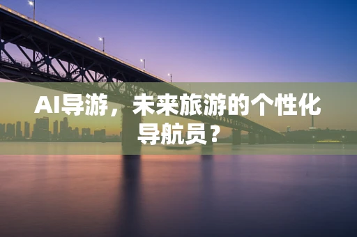 AI导游，未来旅游的个性化导航员？