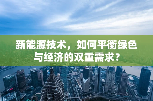 新能源技术，如何平衡绿色与经济的双重需求？
