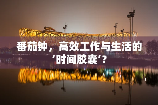 番茄钟，高效工作与生活的‘时间胶囊’？