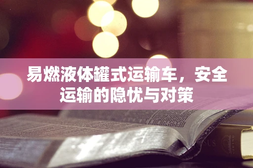 易燃液体罐式运输车，安全运输的隐忧与对策