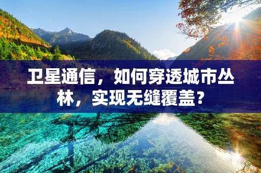 卫星通信，如何穿透城市丛林，实现无缝覆盖？
