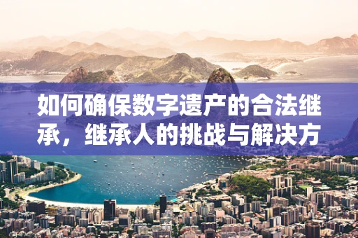 如何确保数字遗产的合法继承，继承人的挑战与解决方案