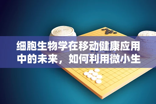 细胞生物学在移动健康应用中的未来，如何利用微小生命体改善我们的健康？