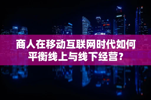 商人在移动互联网时代如何平衡线上与线下经营？