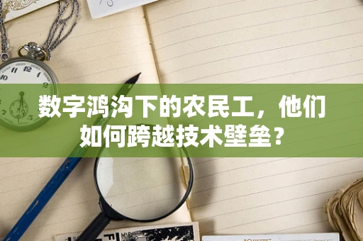 数字鸿沟下的农民工，他们如何跨越技术壁垒？