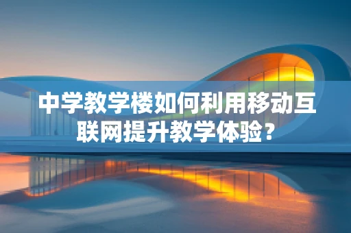 中学教学楼如何利用移动互联网提升教学体验？