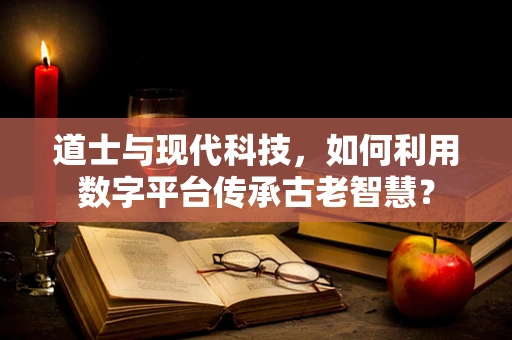 道士与现代科技，如何利用数字平台传承古老智慧？
