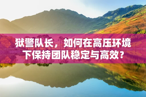狱警队长，如何在高压环境下保持团队稳定与高效？