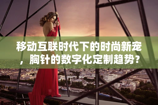 移动互联时代下的时尚新宠，胸针的数字化定制趋势？