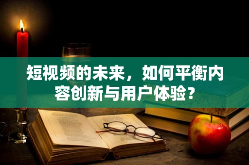 短视频的未来，如何平衡内容创新与用户体验？