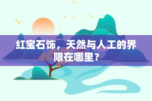 红宝石饰，天然与人工的界限在哪里？