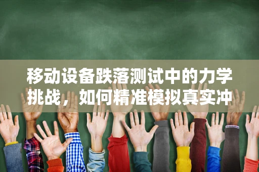 移动设备跌落测试中的力学挑战，如何精准模拟真实冲击？