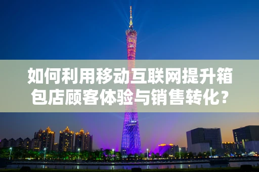 如何利用移动互联网提升箱包店顾客体验与销售转化？