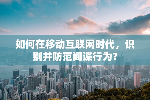 如何在移动互联网时代，识别并防范间谍行为？