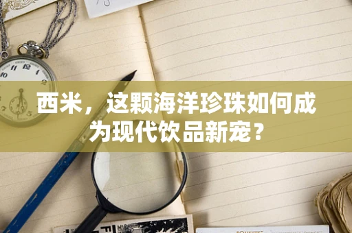 西米，这颗海洋珍珠如何成为现代饮品新宠？