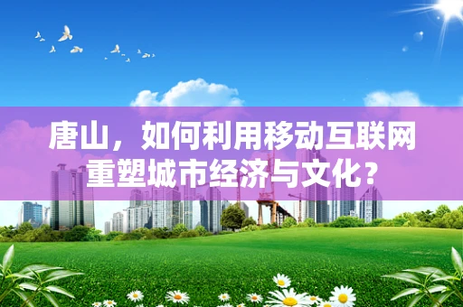 唐山，如何利用移动互联网重塑城市经济与文化？