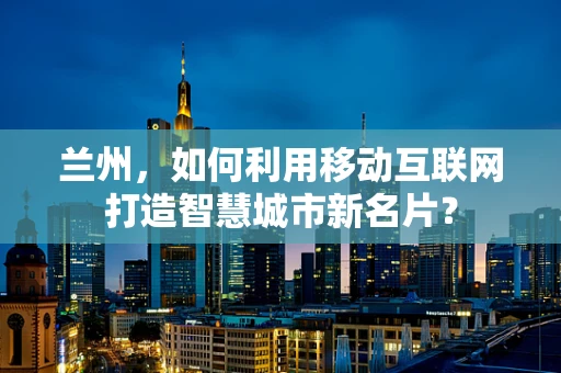 兰州，如何利用移动互联网打造智慧城市新名片？