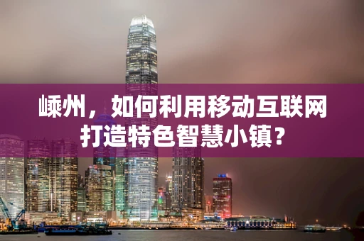 嵊州，如何利用移动互联网打造特色智慧小镇？