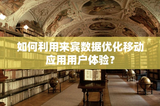 如何利用来宾数据优化移动应用用户体验？