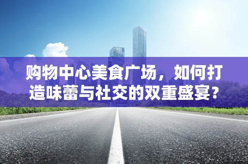 购物中心美食广场，如何打造味蕾与社交的双重盛宴？