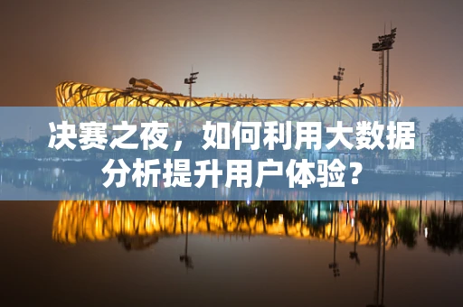 决赛之夜，如何利用大数据分析提升用户体验？