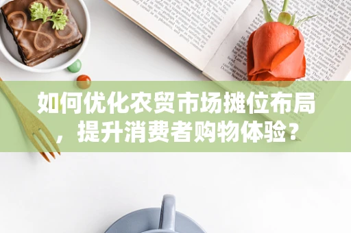 如何优化农贸市场摊位布局，提升消费者购物体验？