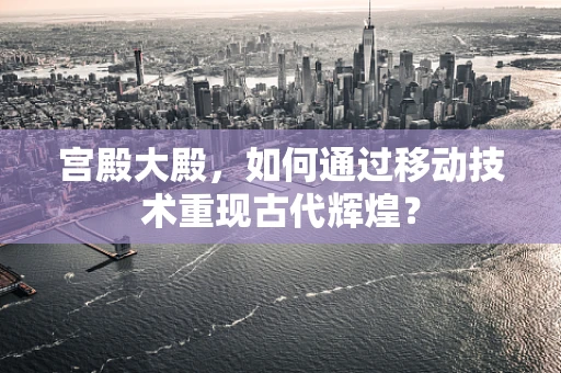 宫殿大殿，如何通过移动技术重现古代辉煌？