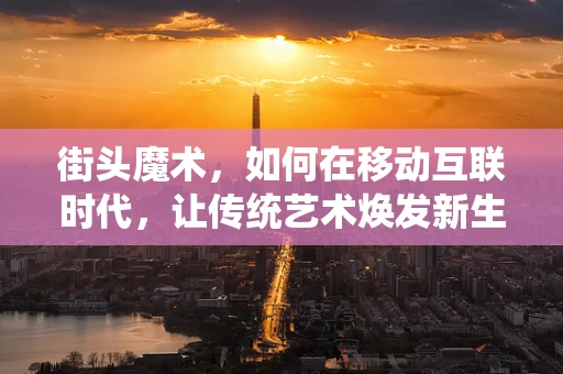 街头魔术，如何在移动互联时代，让传统艺术焕发新生？