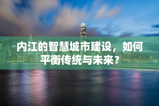内江的智慧城市建设，如何平衡传统与未来？