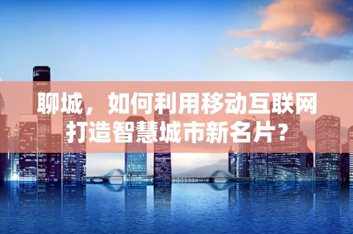 聊城，如何利用移动互联网打造智慧城市新名片？