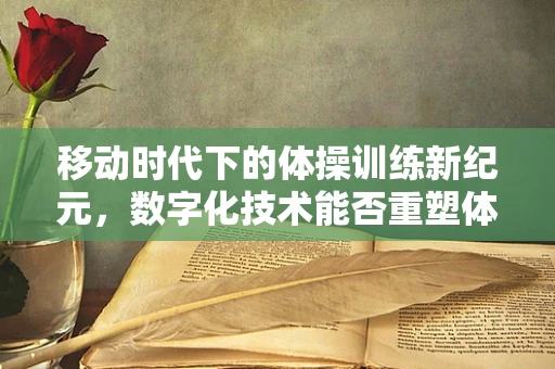 移动时代下的体操训练新纪元，数字化技术能否重塑体操训练模式？