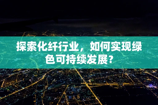 探索化纤行业，如何实现绿色可持续发展？